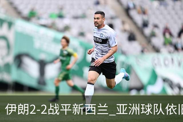 伊朗2-2战平新西兰 亚洲球队依旧保持不败